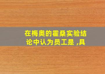 在梅奥的霍桑实验结论中认为员工是 ,具